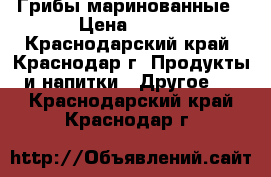 Грибы маринованные › Цена ­ 150 - Краснодарский край, Краснодар г. Продукты и напитки » Другое   . Краснодарский край,Краснодар г.